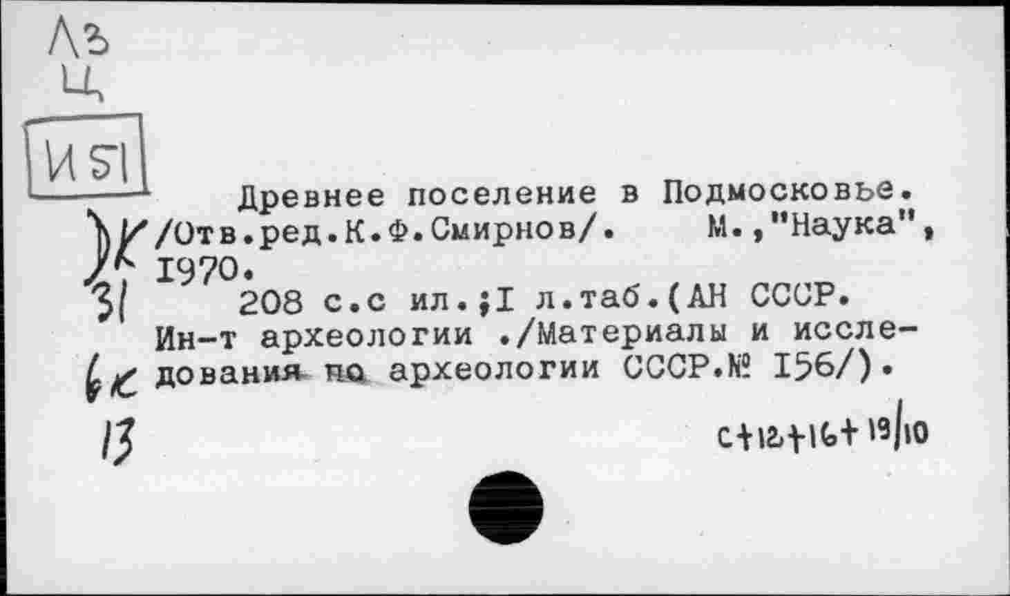 ﻿Лъ
Древнее поселение в Подмосковье. /Отв.ред.К.Ф.Смирнов/. М.»"Наука", 1970.
208 с.с ил.;1 л.таб.(АН СССР. Ин-т археологии ./Материалы и исследования по. археологии CCCP.N? 156/).